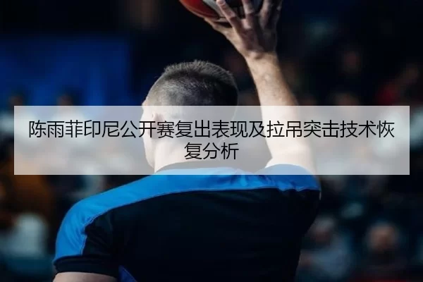 陈雨菲印尼公开赛复出表现及拉吊突击技术恢复分析