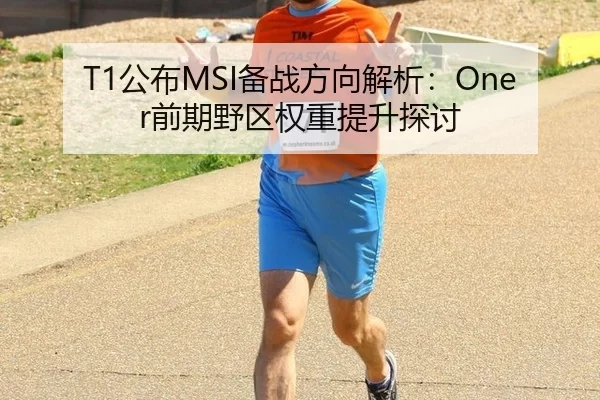 T1公布MSI备战方向解析：Oner前期野区权重提升探讨